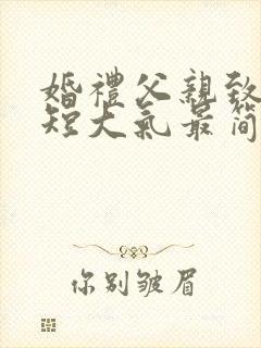 婚礼父亲致辞简短大气最简短词