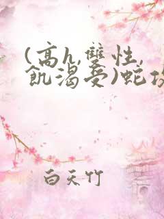 (高h,双性,饥渴受)蛇攻文