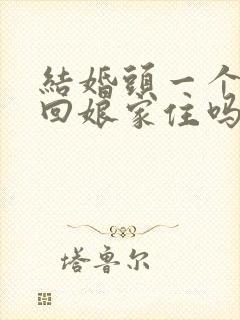 结婚头一个月能回娘家住吗