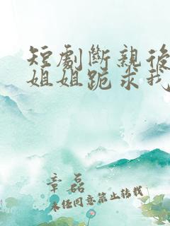 短剧断亲后四个姐姐跪求我回家完整版