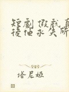 短剧 假戏真做后他永失所爱