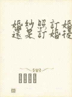 婚纱照订婚前拍还是订婚后拍