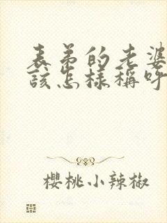 表弟的老婆我应该怎样称呼