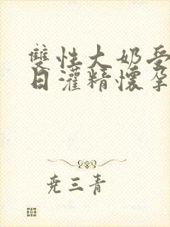 双性大奶受被日日灌精怀孕生子