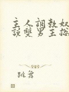 主人调教奴隶小说双男主总攻