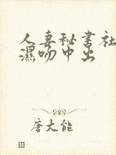 人妻秘书社长室湿吻中出