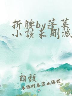 折腰by蓬莱客小说未删减版免费阅读