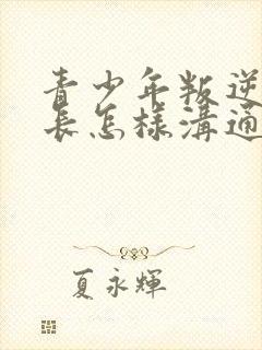 青少年叛逆期家长怎样沟通