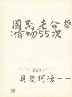 国民老公带回家:偷吻55次