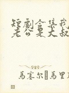 短剧合集我捡个老公是大叔