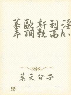 莱欧斯利淫堕玩弄调教高h小说