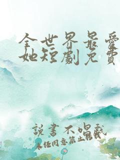 全世界最爱我的她短剧免费观看全集下载