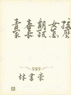 青春期女孩叛逆家长该怎么做