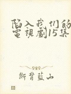 陷入我们的热恋电视剧15集在线观看