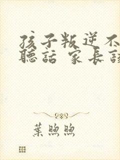 孩子叛逆不怎么听话 家长该如何处理