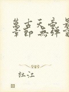 万古天帝 最新章节 无弹窗