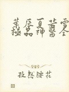 叶辰夏若雪都市极品神医全文免费