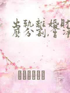 出轨离婚财产怎么分割,会净身出户吗