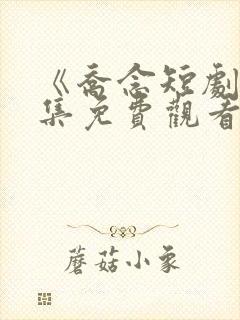 《乔念短剧》全集免费观看