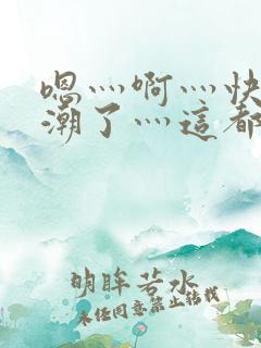 嗯灬啊灬快灬高潮了灬这都有水