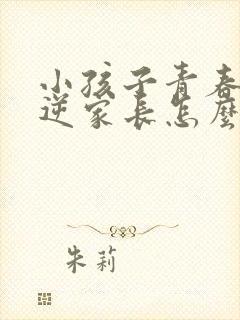 小孩子青春期叛逆家长怎么办