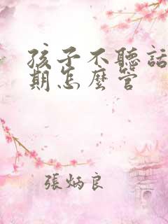 孩子不听话叛逆期怎么管