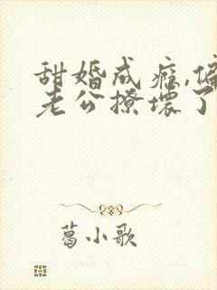 甜婚成瘾,偏执老公撩坏了在线阅读