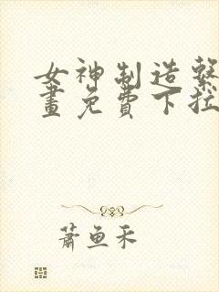 女神制造系统漫画免费下拉式观看