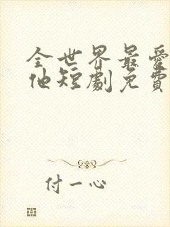 全世界最爱我的他短剧免费观看全集高清