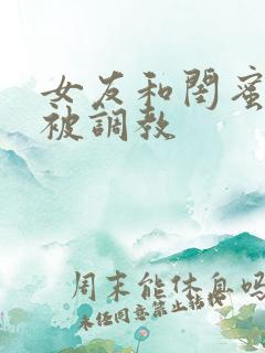 女友和闺蜜一起被调教