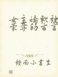 女主娇软被强取豪夺的古言