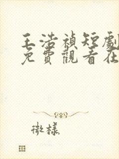 王浩祯短剧大全免费观看在线