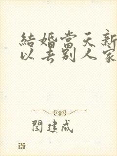 结婚当天新娘可以去别人家吗