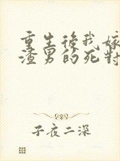 重生后我嫁给了渣男的死对头结局