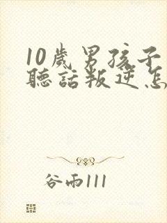 10岁男孩子不听话叛逆怎么办