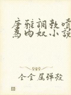 唐雅调教喷水沦为肉奴小说