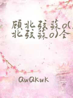 顾北弦苏o(顾北弦苏o)全文免费阅读无弹窗