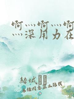 啊灬啊灬啊灬快灬深用力在线视频