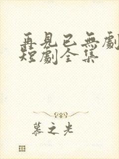 再见已无剧中人短剧全集