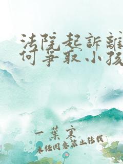 法院起诉离婚如何争取小孩抚养权