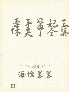 毒手医妃王爷被休夫了全集