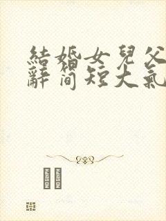 结婚女儿父亲致辞简短大气发言