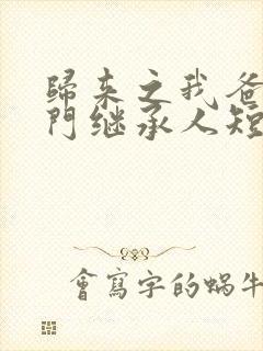 归来之我爸是豪门继承人短剧免费