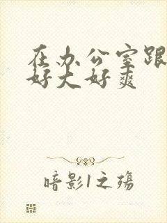 在办公室跟老板好大好爽