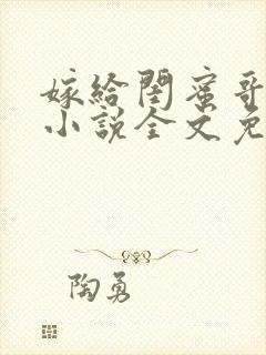 嫁给闺蜜哥哥的小说全文免费阅读