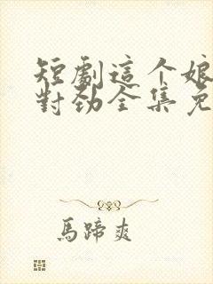 短剧这个娘子不对劲全集免费观看