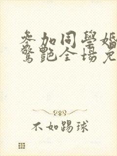 参加同学婚礼我惊艳全场免费全集