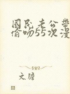 国民老公带回家偷吻55次漫画版