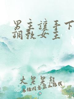 男主让手下凌虐调教女主