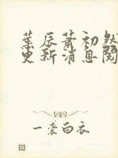 叶辰萧初然最新更新消息阅读